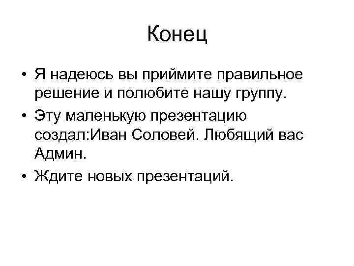 Конец • Я надеюсь вы приймите правильное решение и полюбите нашу группу. • Эту