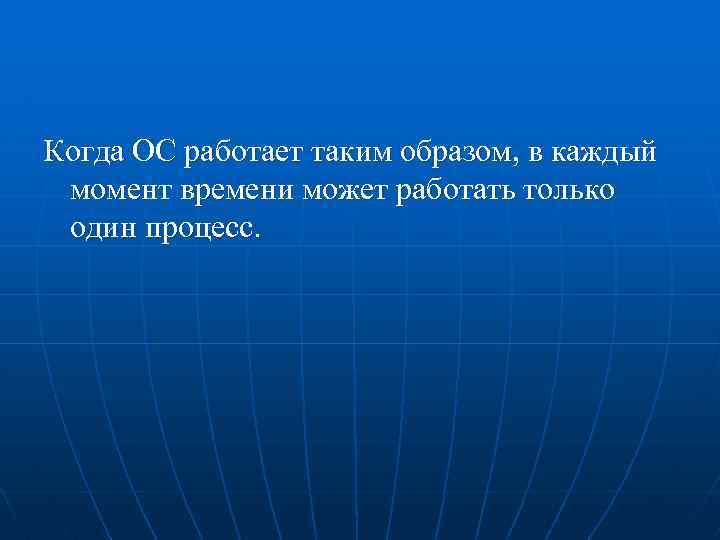 Когда ОС работает таким образом, в каждый момент времени может работать только один процесс.