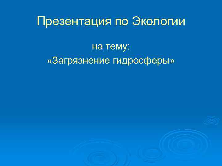 Презентация по Экологии на тему: «Загрязнение гидросферы» 