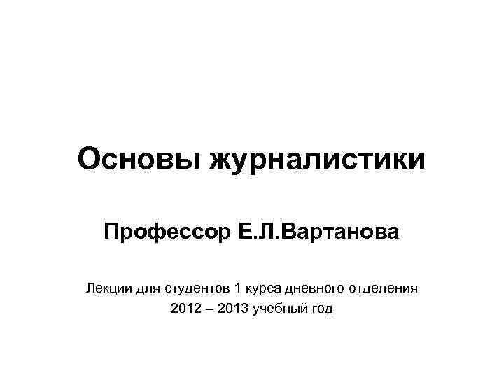 Основы журналистики Профессор Е. Л. Вартанова Лекции для студентов 1 курса дневного отделения 2012