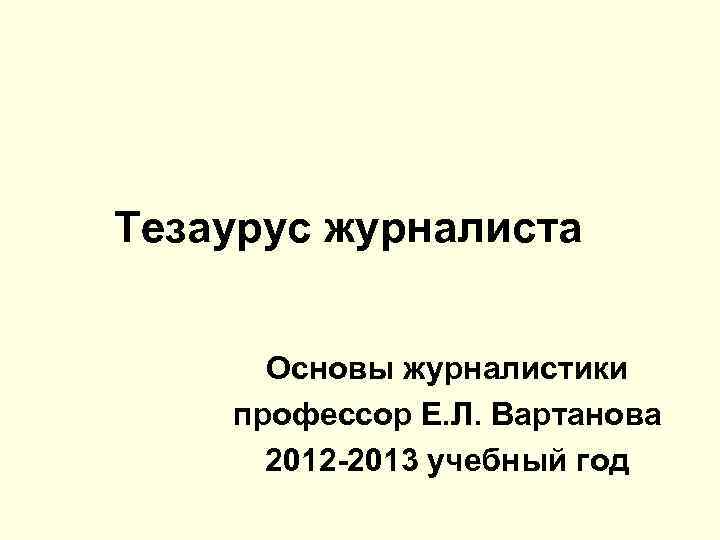 Тезаурус журналиста Основы журналистики профессор Е. Л. Вартанова 2012 -2013 учебный год 