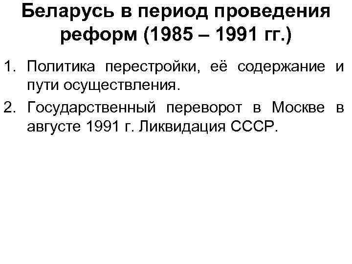 Беларусь в период проведения реформ (1985 – 1991 гг. ) 1. Политика перестройки, её