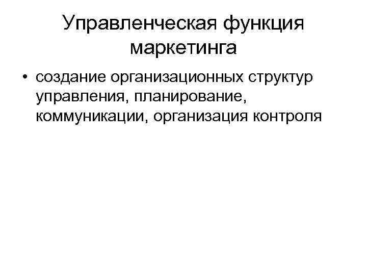Управленческая функция маркетинга • создание организационных структур управления, планирование, коммуникации, организация контроля 