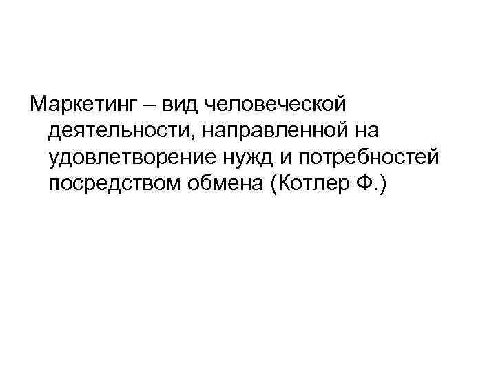 Маркетинг – вид человеческой деятельности, направленной на удовлетворение нужд и потребностей посредством обмена (Котлер