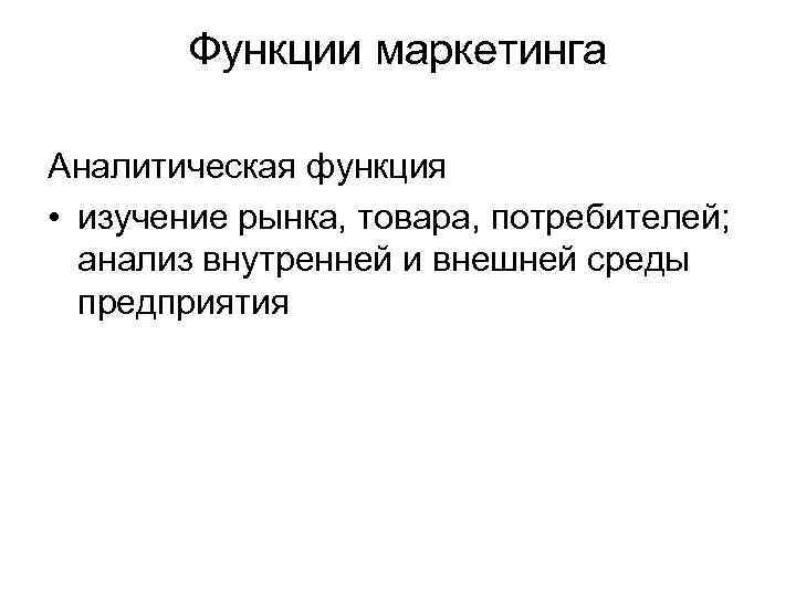 Функции маркетинга Аналитическая функция • изучение рынка, товара, потребителей; анализ внутренней и внешней среды