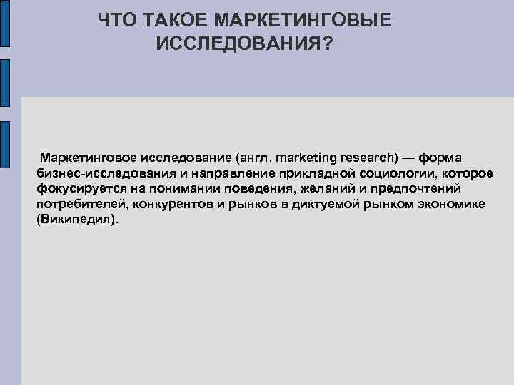 ЧТО ТАКОЕ МАРКЕТИНГОВЫЕ ИССЛЕДОВАНИЯ? Маркетинговое исследование (англ. marketing research) — форма бизнес-исследования и направление