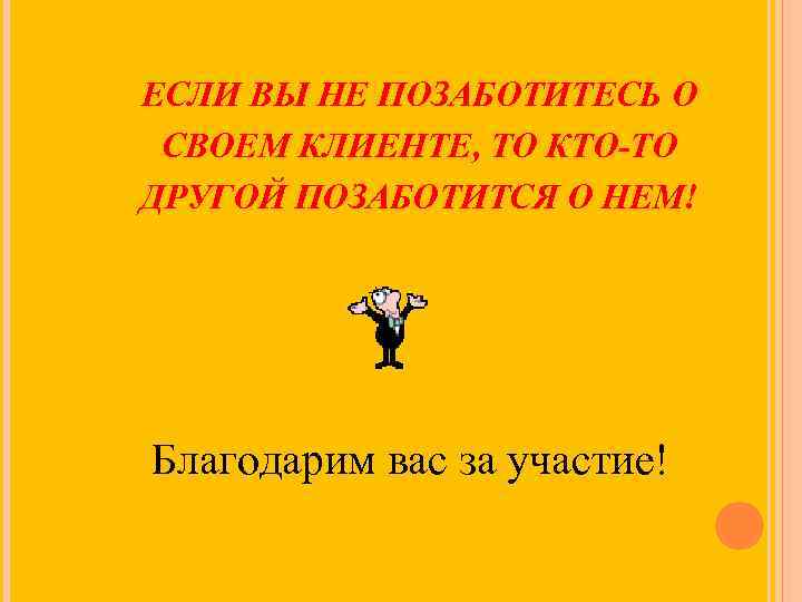 ЕСЛИ ВЫ НЕ ПОЗАБОТИТЕСЬ О СВОЕМ КЛИЕНТЕ, ТО КТО-ТО ДРУГОЙ ПОЗАБОТИТСЯ О НЕМ! Благодарим