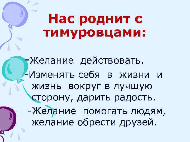 Нас роднит с тимуровцами: -Желание действовать. -Изменять себя в жизни и жизнь вокруг в