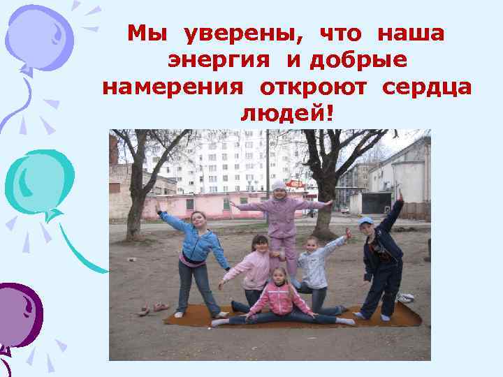 Мы уверены, что наша энергия и добрые намерения откроют сердца людей! 