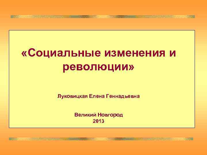  «Социальные изменения и революции» Луковицкая Елена Геннадьевна Великий Новгород 2013 