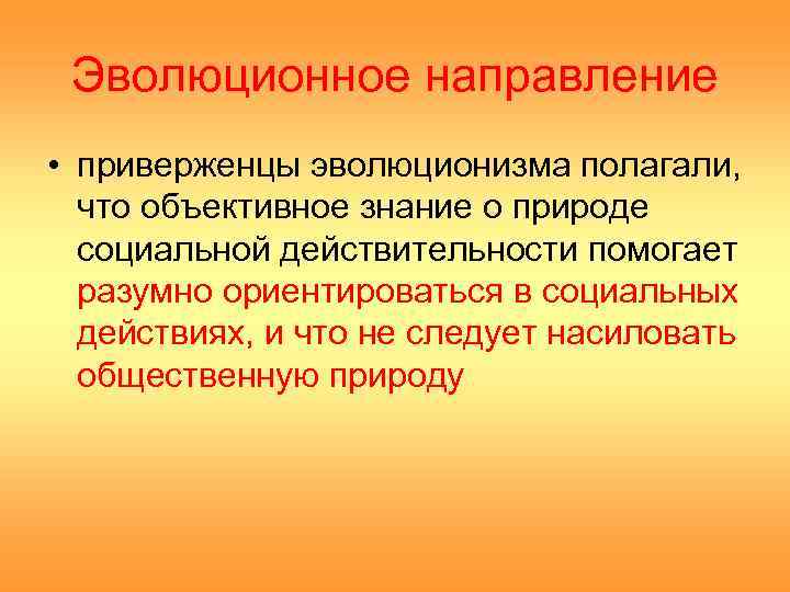Эволюционное направление • приверженцы эволюционизма полагали, что объективное знание о природе социальной действительности помогает