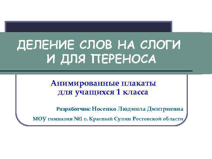 ДЕЛЕНИЕ СЛОВ НА СЛОГИ И ДЛЯ ПЕРЕНОСА Анимированные плакаты для учащихся 1 класса Разработчик: