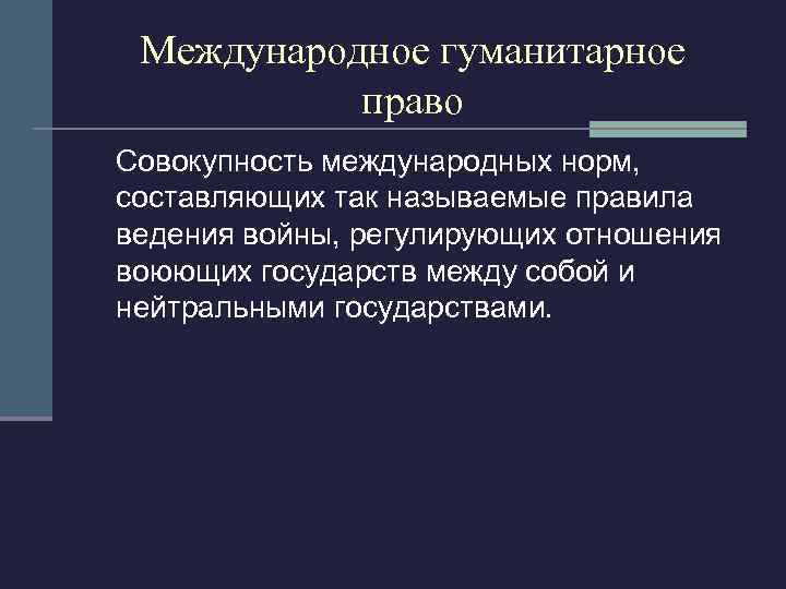 Международное гуманитарное право Совокупность международных норм, составляющих так называемые правила ведения войны, регулирующих отношения