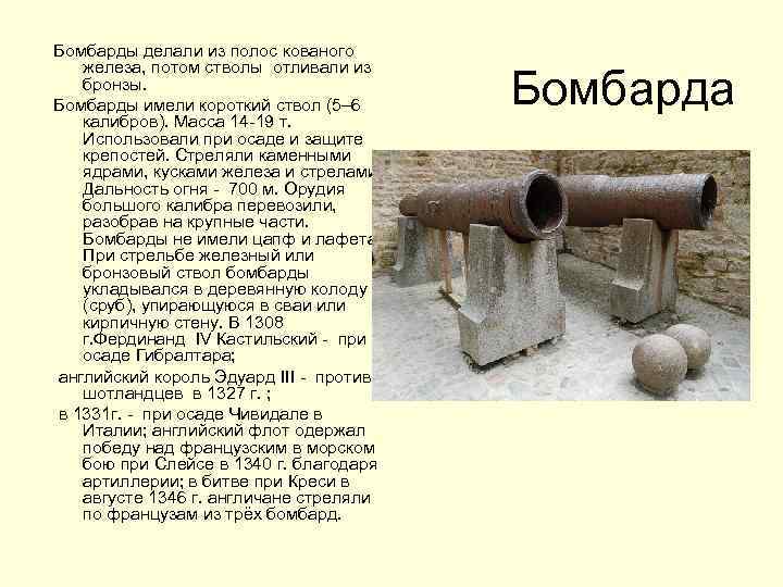 Бомбарды делали из полос кованого железа, потом стволы отливали из бронзы. Бомбарды имели короткий
