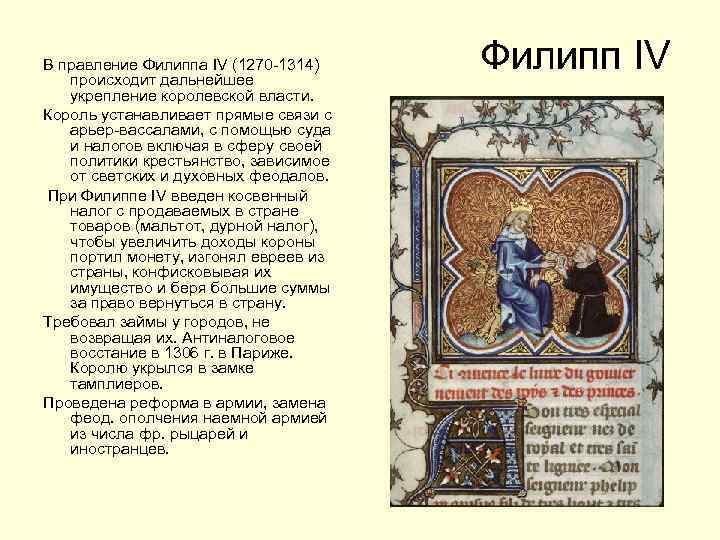 В правление Филиппа IV (1270 -1314) происходит дальнейшее укрепление королевской власти. Король устанавливает прямые