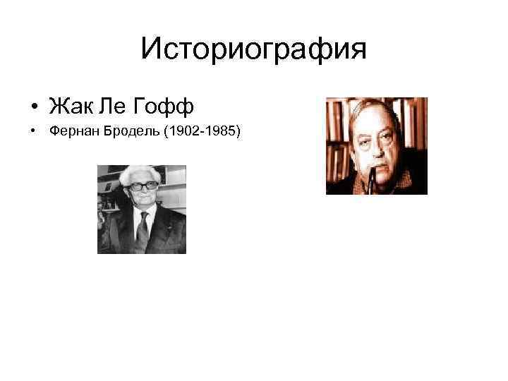 Историография • Жак Ле Гофф • Фернан Бродель (1902 -1985) 