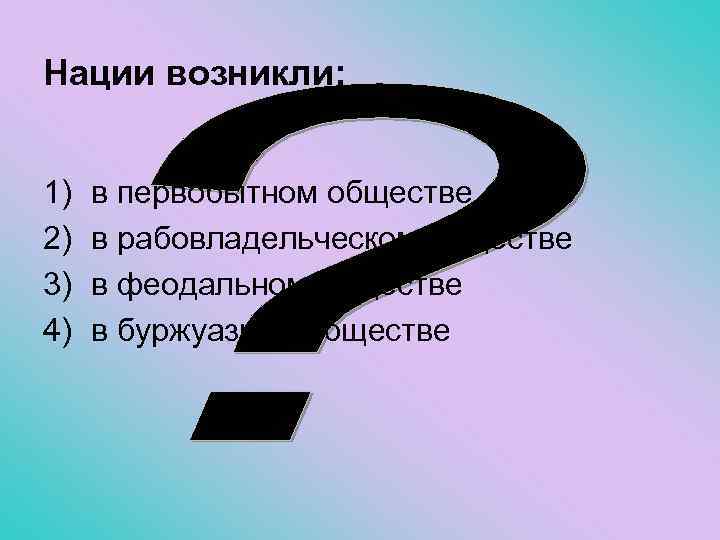 Нации возникли: 1) 2) 3) 4) в первобытном обществе в рабовладельческом обществе в феодальном