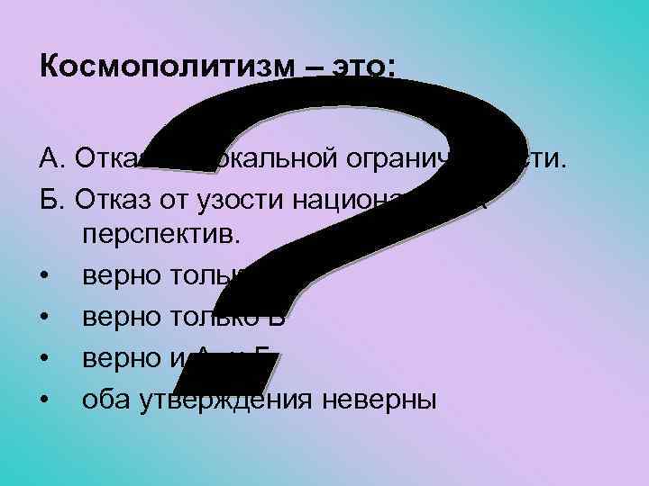 Космополитизм – это: А. Отказ от локальной ограниченности. Б. Отказ от узости национальных перспектив.