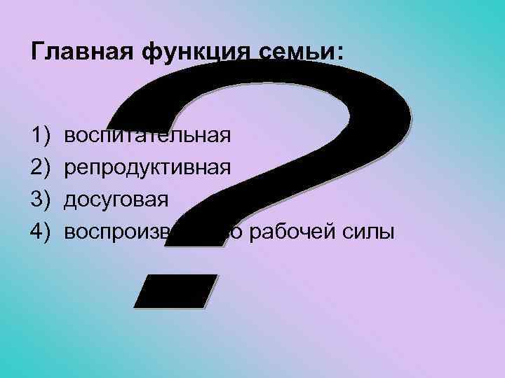 Главная функция семьи: 1) 2) 3) 4) воспитательная репродуктивная досуговая воспроизводство рабочей силы 