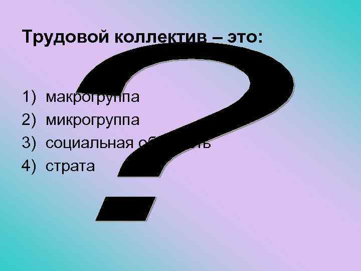 Трудовой коллектив – это: 1) 2) 3) 4) макрогруппа микрогруппа социальная общность страта 