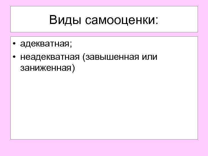 Виды самооценки: • адекватная; • неадекватная (завышенная или заниженная) 