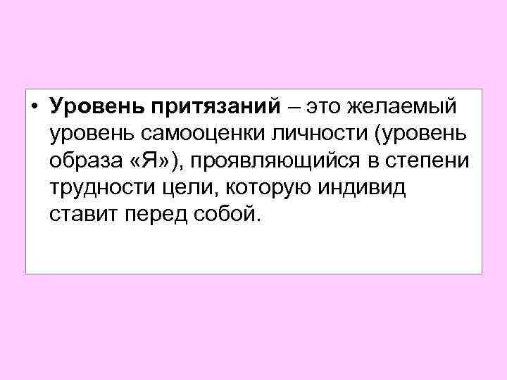  • Уровень притязаний – это желаемый уровень самооценки личности (уровень образа «Я» ),