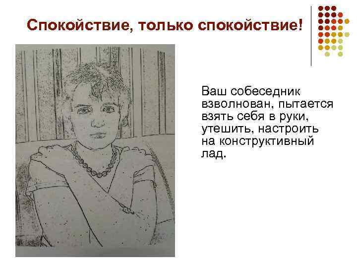 Спокойствие, только спокойствие! Ваш собеседник взволнован, пытается взять себя в руки, утешить, настроить на