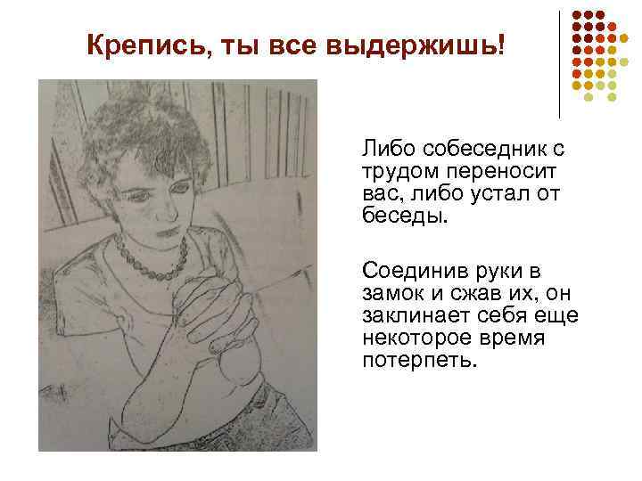 Крепись, ты все выдержишь! Либо собеседник с трудом переносит вас, либо устал от беседы.