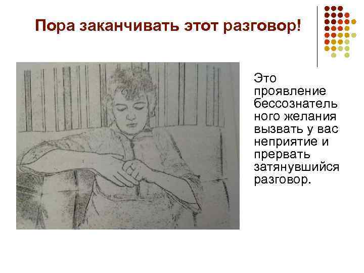 Пора заканчивать этот разговор! Это проявление бессознатель ного желания вызвать у вас неприятие и