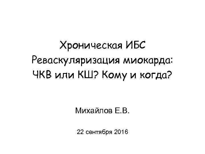 Хроническая ИБС Реваскуляризация миокарда: ЧКВ или КШ? Кому и когда? Михайлов Е. В. 22