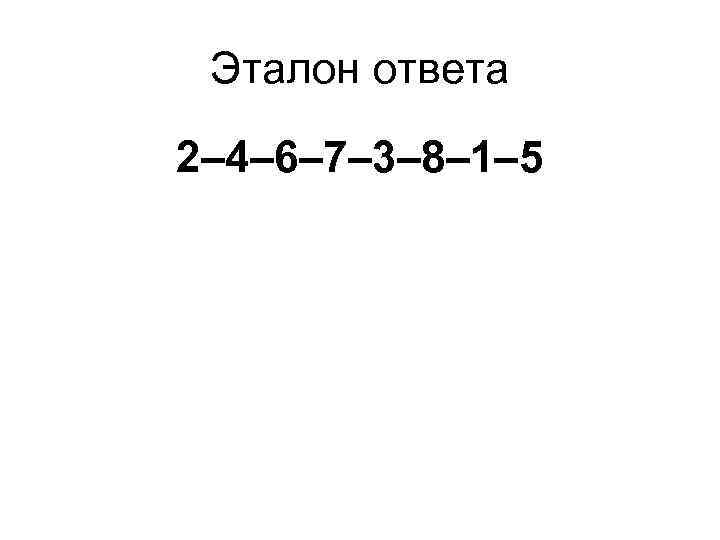 Эталон ответа 2– 4– 6– 7– 3– 8– 1– 5 