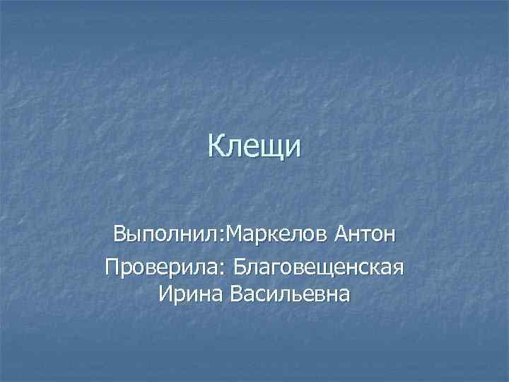 Клещи Выполнил: Маркелов Антон Проверила: Благовещенская Ирина Васильевна 