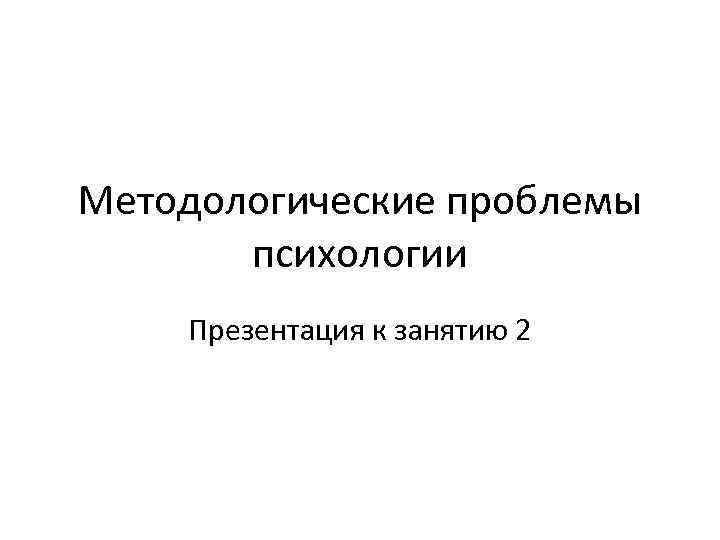 Методологические проблемы психологии Презентация к занятию 2 