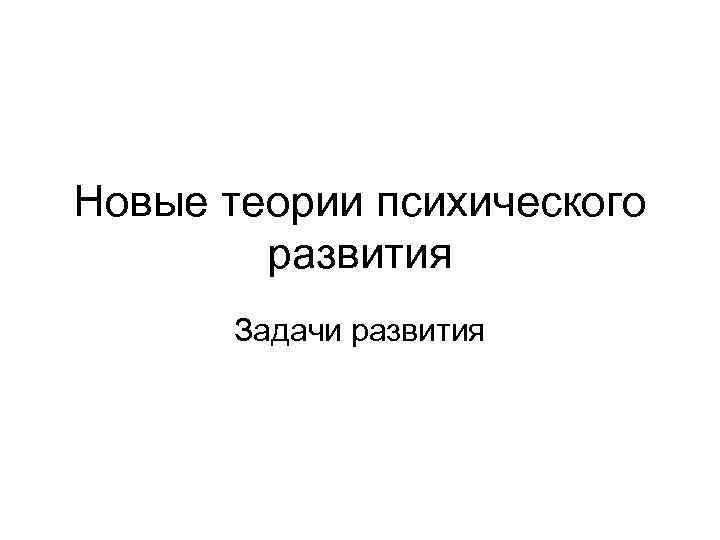 Новые теории психического развития Задачи развития 
