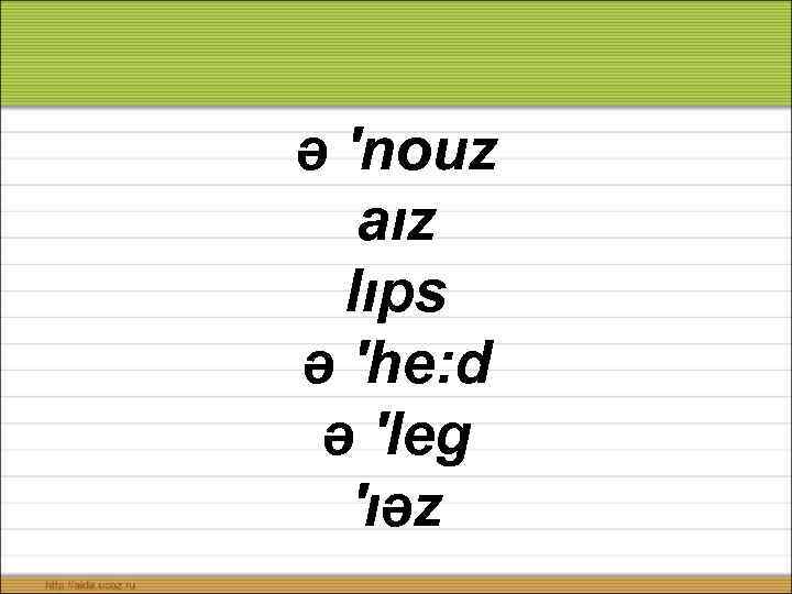 ə ′nouz aız lıps ə ′he: d ə ′leg ′ıəz 