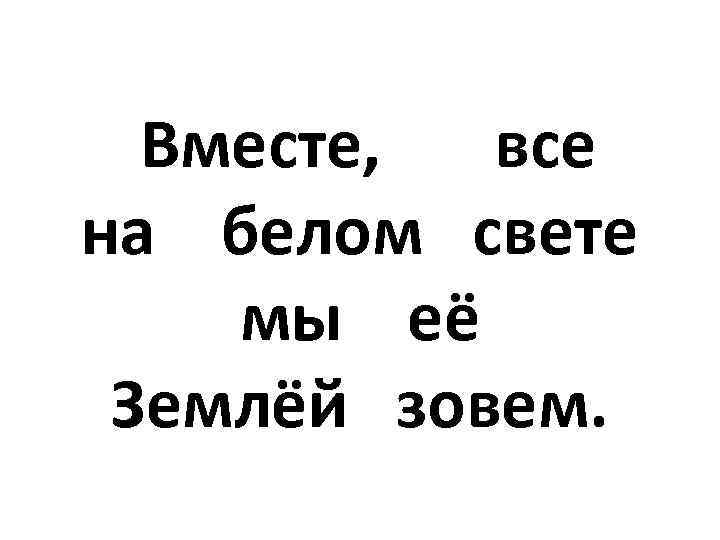  Вместе, все на белом свете мы её Землёй зовем. 