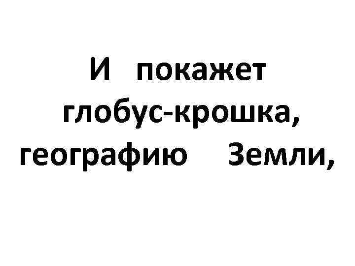  И покажет глобус-крошка, географию Земли, 