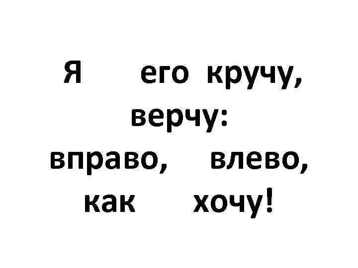  Я его кручу, верчу: вправо, влево, как хочу! 