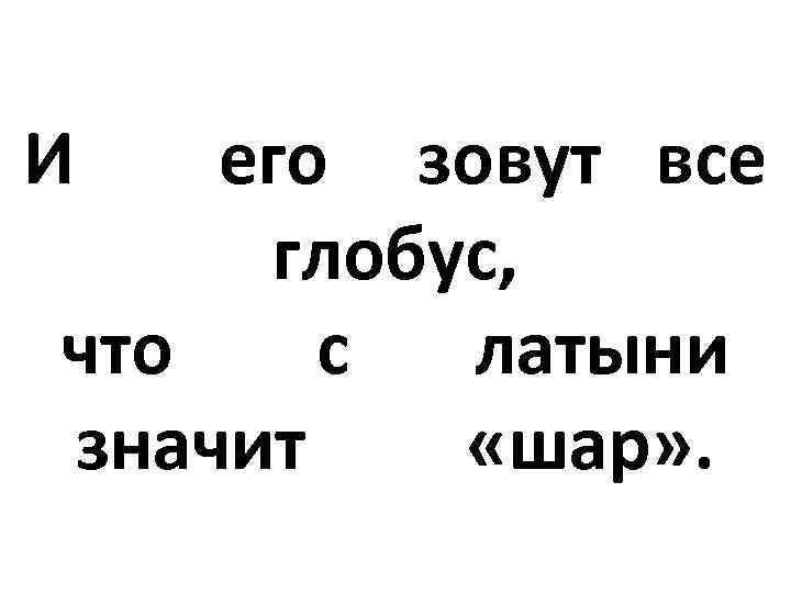  И его зовут все глобус, что с латыни значит «шар» . 