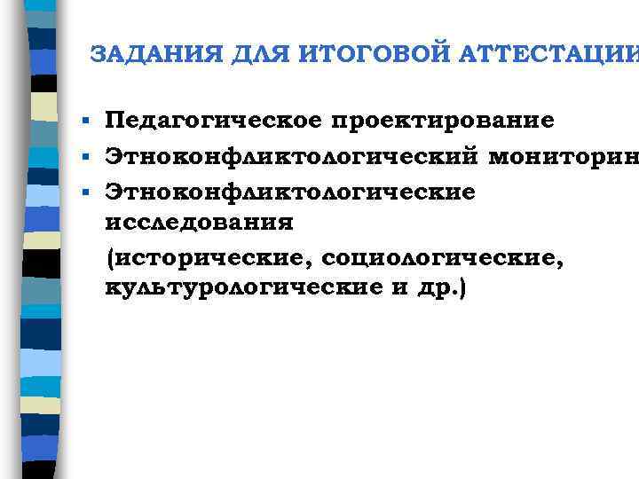 ЗАДАНИЯ ДЛЯ ИТОГОВОЙ АТТЕСТАЦИИ Педагогическое проектирование § Этноконфликтологический мониторин § Этноконфликтологические исследования (исторические, социологические,