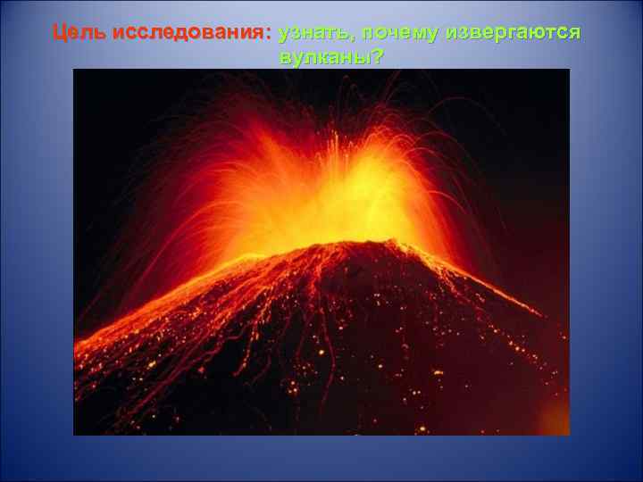 Цель исследования: узнать, почему извергаются вулканы? 