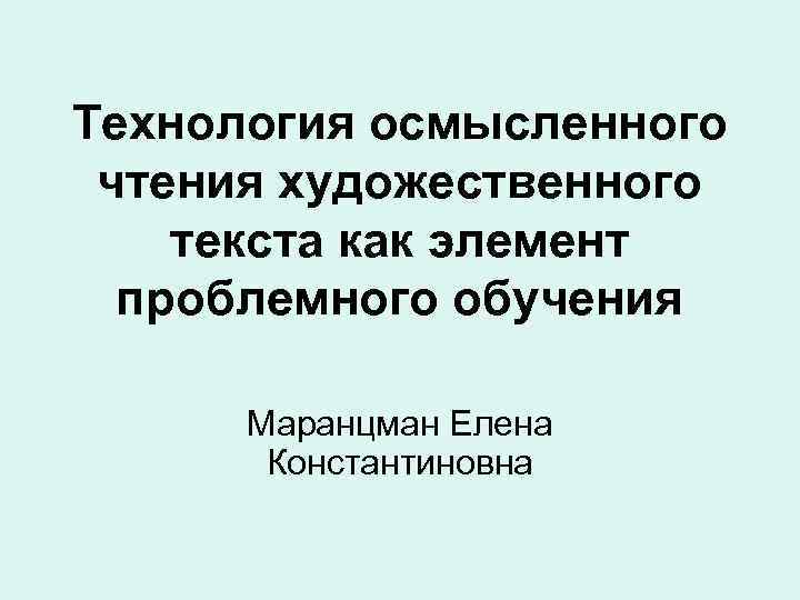 Технология осмысленного чтения художественного текста как элемент проблемного обучения Маранцман Елена Константиновна 