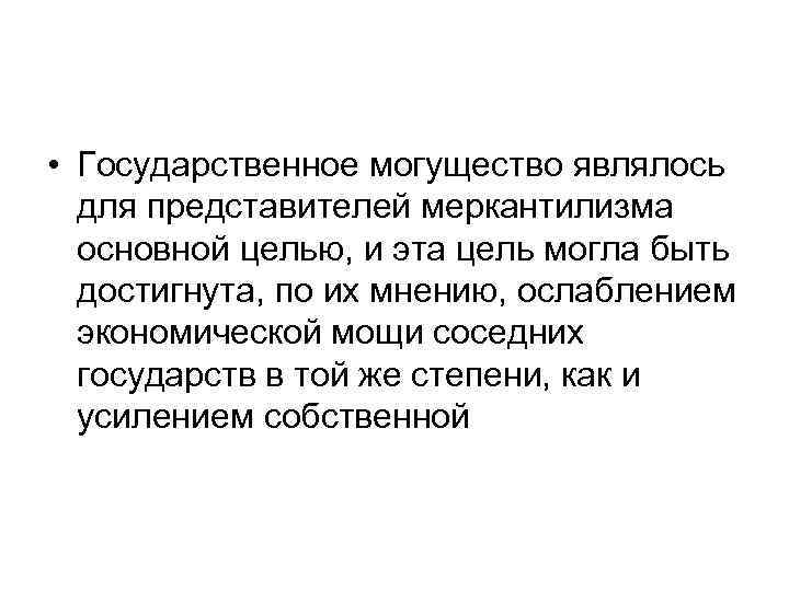  • Государственное могущество являлось для представителей меркантилизма основной целью, и эта цель могла
