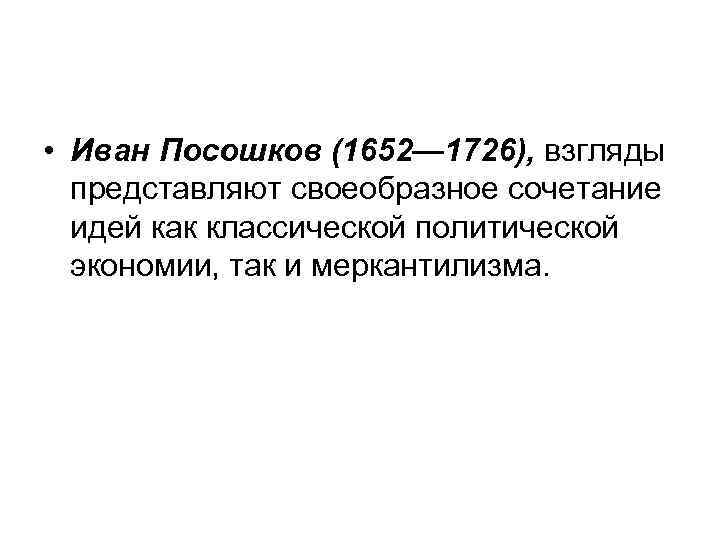  • Иван Посошков (1652— 1726), взгляды представляют своеобразное сочетание идей как классической политической