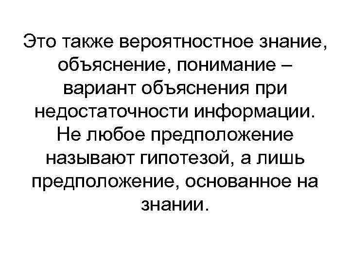 Это также вероятностное знание, объяснение, понимание – вариант объяснения при недостаточности информации. Не любое