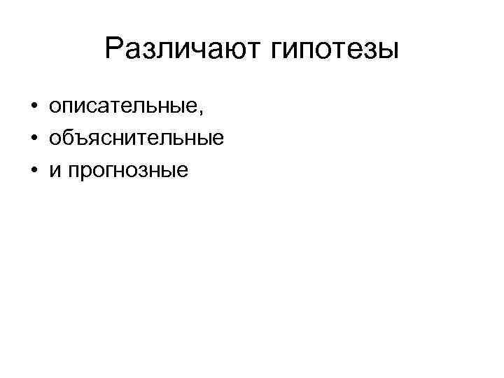 Различают гипотезы • описательные, • объяснительные • и прогнозные 