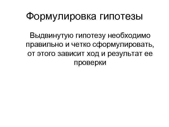 Формулировка гипотезы Выдвинутую гипотезу необходимо правильно и четко сформулировать, от этого зависит ход и