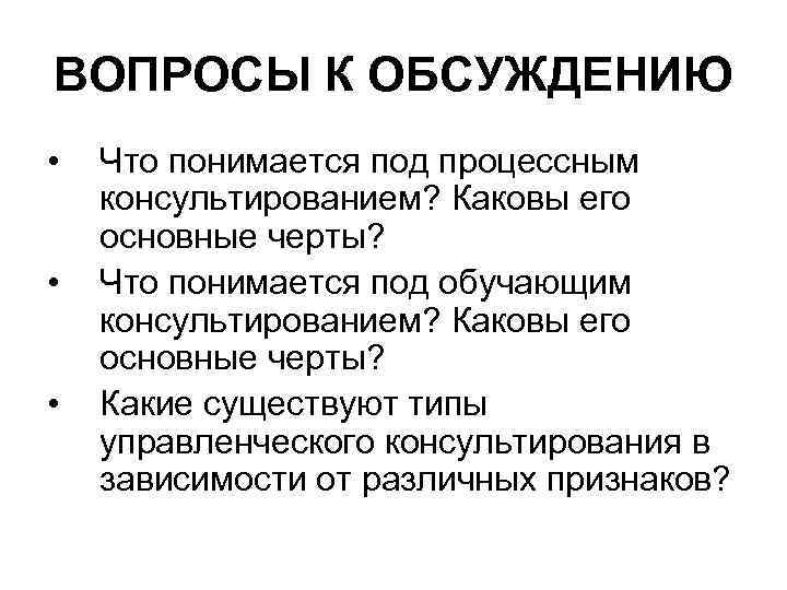 ВОПРОСЫ К ОБСУЖДЕНИЮ • • • Что понимается под процессным консультированием? Каковы его основные