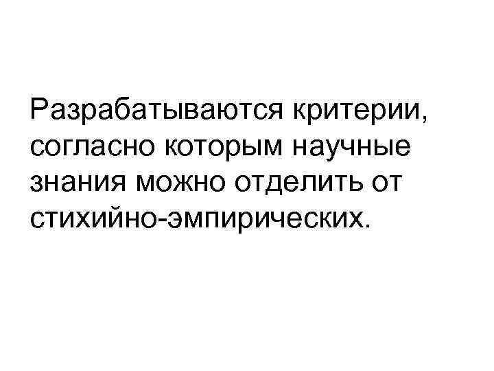 Разрабатываются критерии, согласно которым научные знания можно отделить от стихийно-эмпирических. 