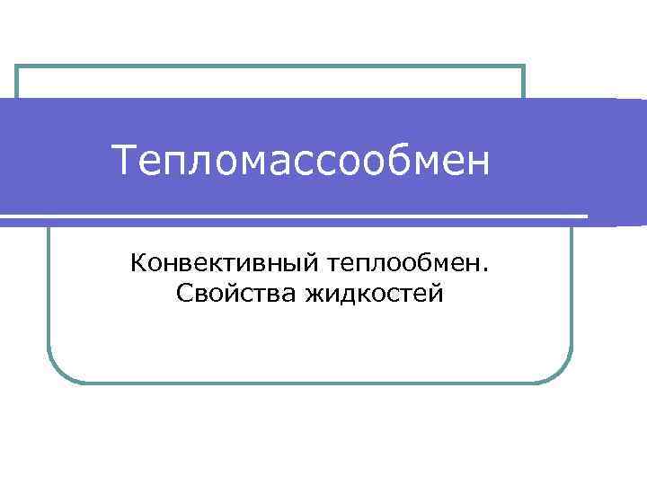 Тепломассообмен Конвективный теплообмен. Свойства жидкостей 